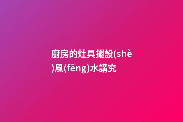 廚房的灶具擺設(shè)風(fēng)水講究