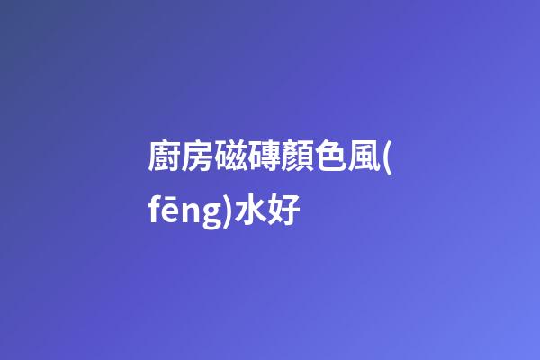 廚房磁磚顏色風(fēng)水好