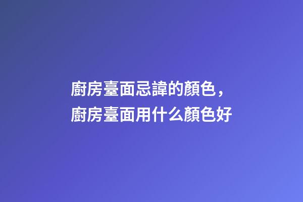 廚房臺面忌諱的顏色，廚房臺面用什么顏色好