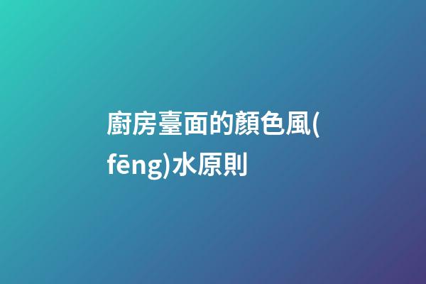 廚房臺面的顏色風(fēng)水原則