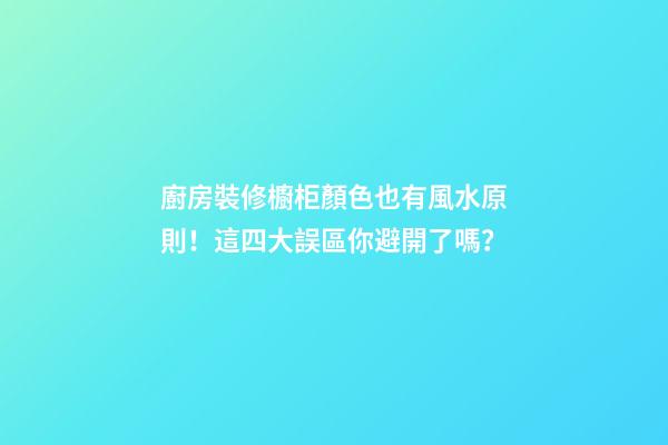 廚房裝修櫥柜顏色也有風水原則！這四大誤區你避開了嗎？