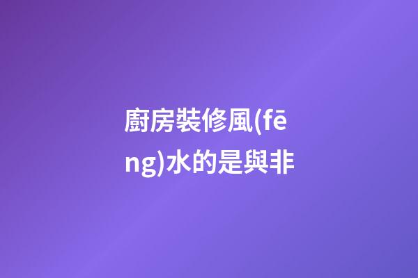 廚房裝修風(fēng)水的是與非
