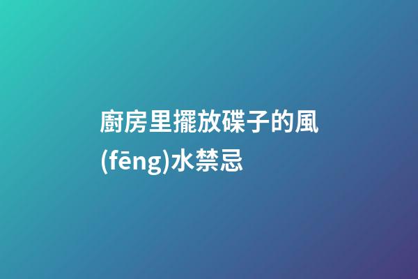 廚房里擺放碟子的風(fēng)水禁忌