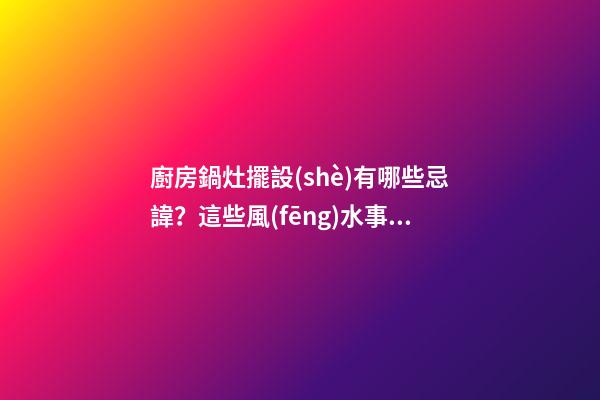 廚房鍋灶擺設(shè)有哪些忌諱？這些風(fēng)水事項(xiàng)要謹(jǐn)記！
