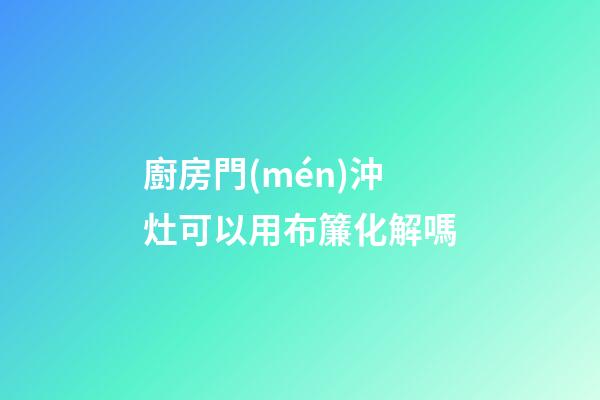 廚房門(mén)沖灶可以用布簾化解嗎