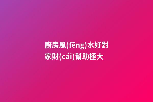 廚房風(fēng)水好對家財(cái)幫助極大