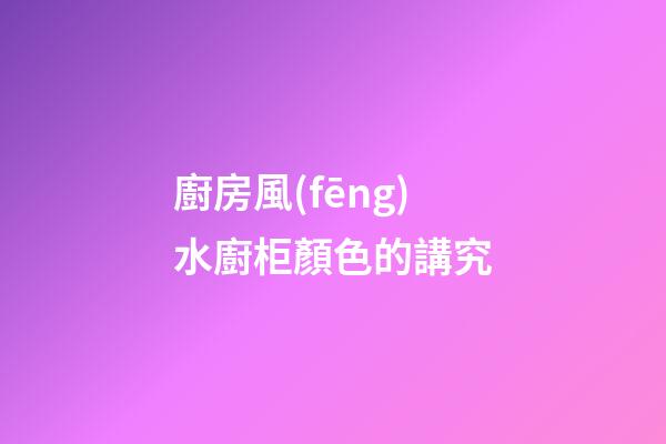廚房風(fēng)水廚柜顏色的講究