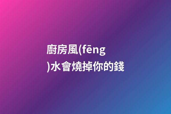 廚房風(fēng)水會燒掉你的錢