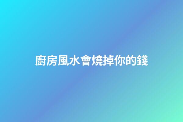 廚房風水會燒掉你的錢