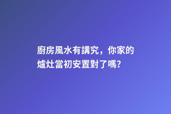 廚房風水有講究，你家的爐灶當初安置對了嗎？