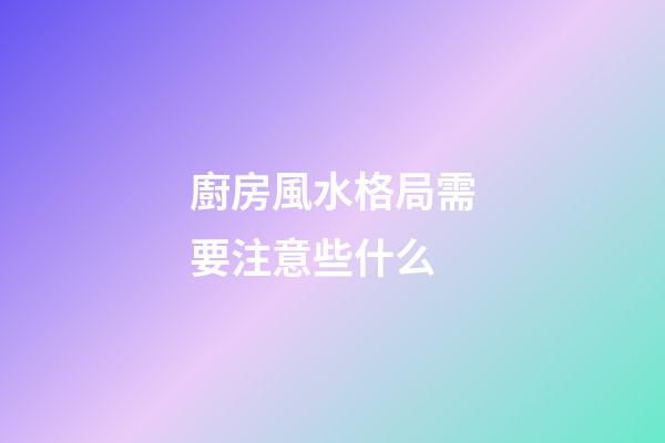 廚房風水格局需要注意些什么