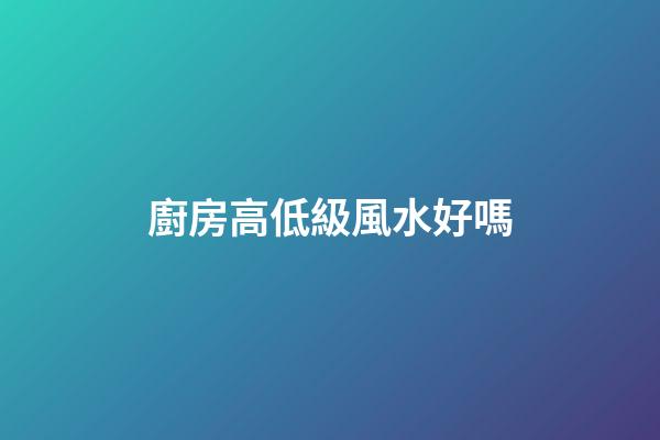 廚房高低級風水好嗎