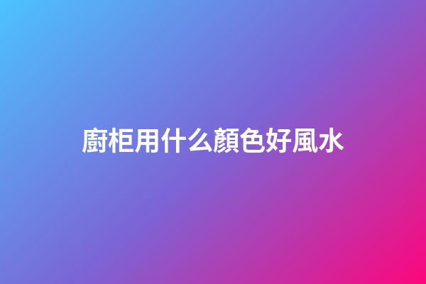 廚柜用什么顏色好風水