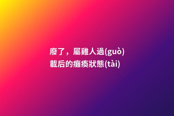 廢了，屬雞人過(guò)載后的癱瘓狀態(tài)