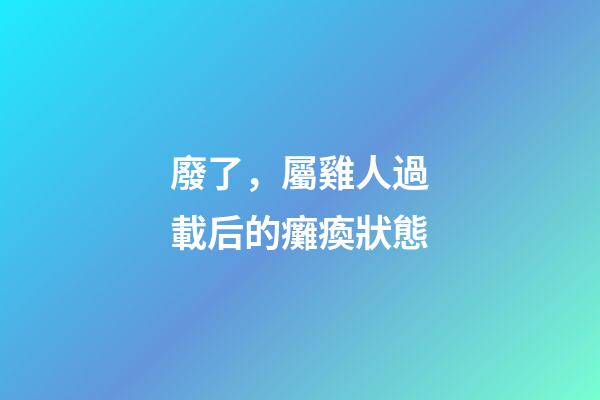 廢了，屬雞人過載后的癱瘓狀態