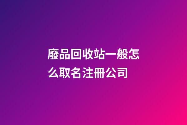 廢品回收站一般怎么取名注冊公司-第1張-公司起名-玄機(jī)派