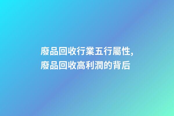 廢品回收行業五行屬性,廢品回收高利潤的背后-第1張-觀點-玄機派
