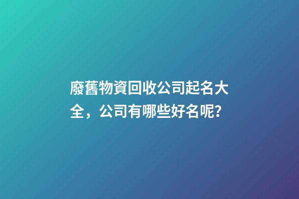 廢舊物資回收公司起名大全，公司有哪些好名呢？-第1張-公司起名-玄機派