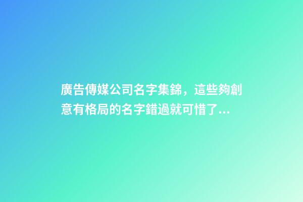 廣告傳媒公司名字集錦，這些夠創意有格局的名字錯過就可惜了!-第1張-公司起名-玄機派