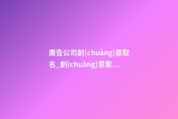 廣告公司創(chuàng)意取名_創(chuàng)意聚財(cái)廣告公司名字