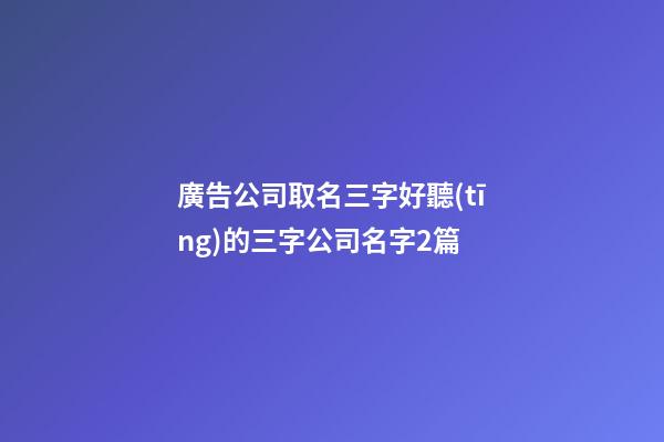 廣告公司取名三字好聽(tīng)的三字公司名字2篇-第1張-公司起名-玄機(jī)派