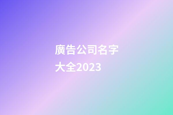 廣告公司名字大全2023-第1張-公司起名-玄機派