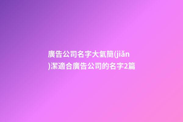 廣告公司名字大氣簡(jiǎn)潔適合廣告公司的名字2篇-第1張-公司起名-玄機(jī)派