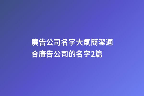 廣告公司名字大氣簡潔適合廣告公司的名字2篇-第1張-公司起名-玄機派