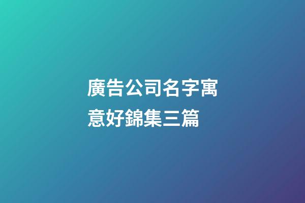 廣告公司名字寓意好錦集三篇-第1張-公司起名-玄機派