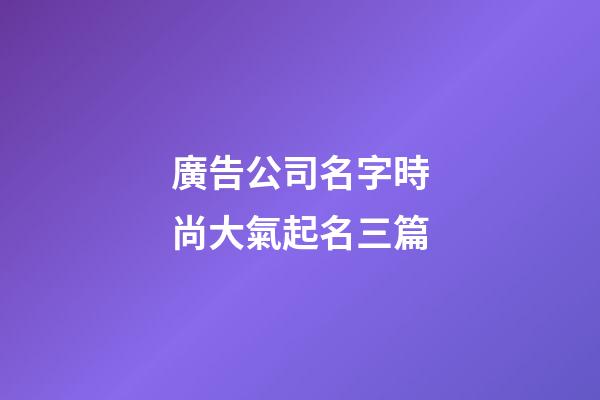 廣告公司名字時尚大氣起名三篇-第1張-公司起名-玄機派