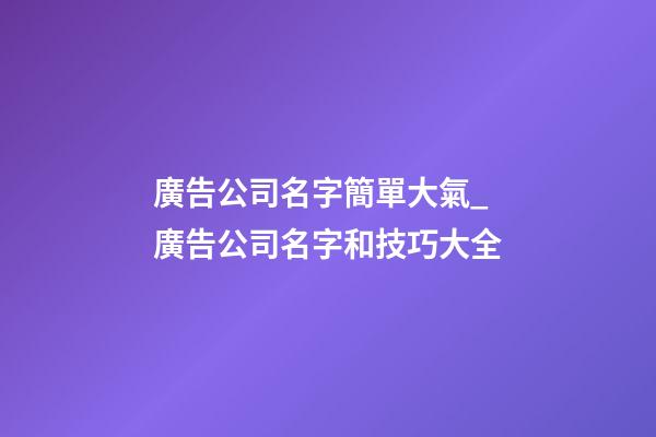 廣告公司名字簡單大氣_廣告公司名字和技巧大全
