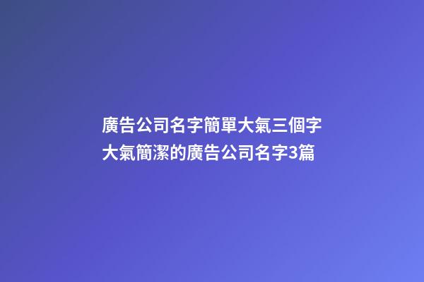 廣告公司名字簡單大氣三個字大氣簡潔的廣告公司名字3篇-第1張-公司起名-玄機派