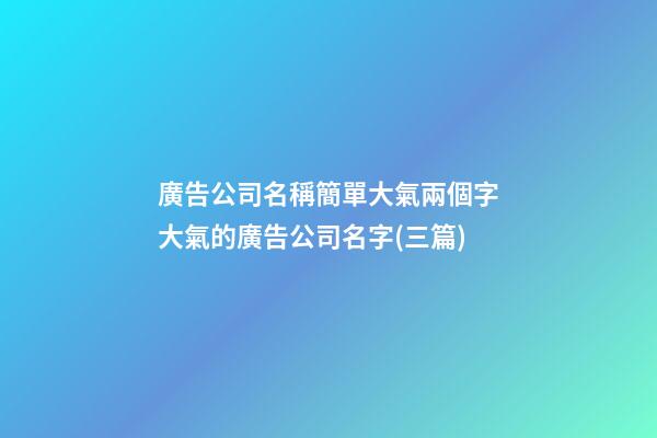 廣告公司名稱簡單大氣兩個字大氣的廣告公司名字(三篇)-第1張-公司起名-玄機派