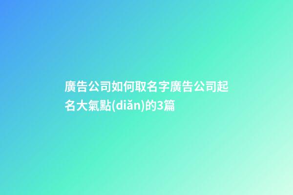 廣告公司如何取名字廣告公司起名大氣點(diǎn)的3篇-第1張-公司起名-玄機(jī)派