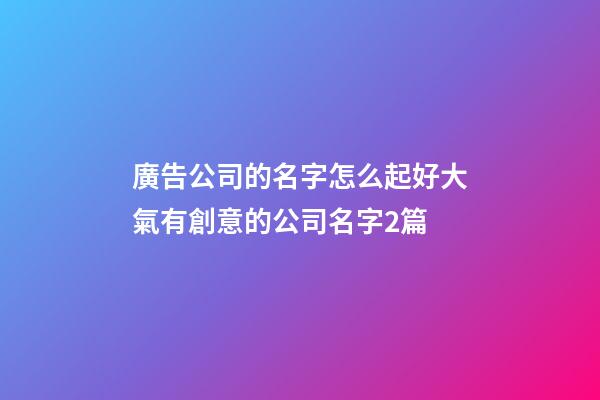 廣告公司的名字怎么起好大氣有創意的公司名字2篇-第1張-公司起名-玄機派