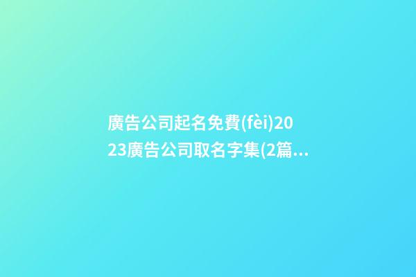 廣告公司起名免費(fèi)2023廣告公司取名字集(2篇)-第1張-公司起名-玄機(jī)派