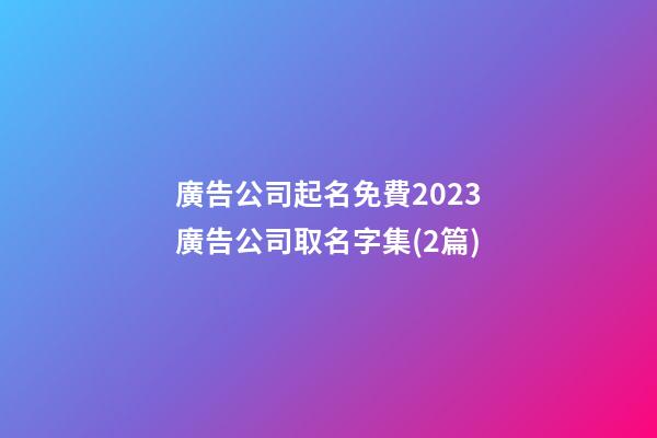廣告公司起名免費2023廣告公司取名字集(2篇)-第1張-公司起名-玄機派