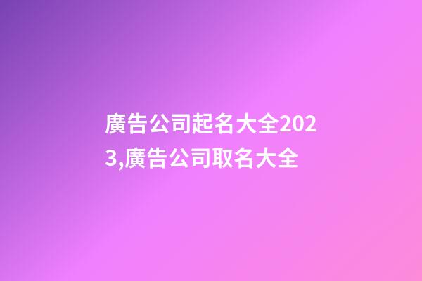 廣告公司起名大全2023,廣告公司取名大全