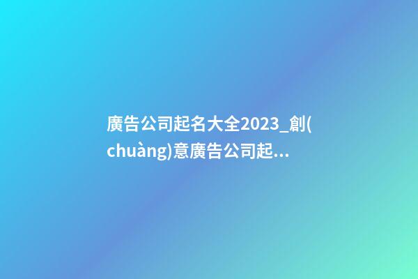 廣告公司起名大全2023_創(chuàng)意廣告公司起名-第1張-公司起名-玄機(jī)派