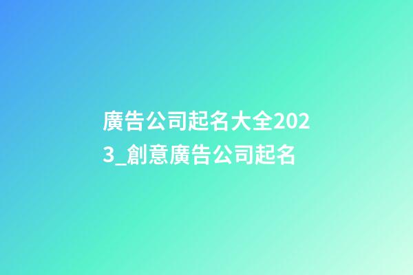 廣告公司起名大全2023_創意廣告公司起名-第1張-公司起名-玄機派