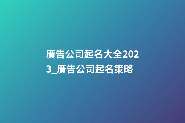 廣告公司起名大全2023_廣告公司起名策略-第1張-公司起名-玄機派