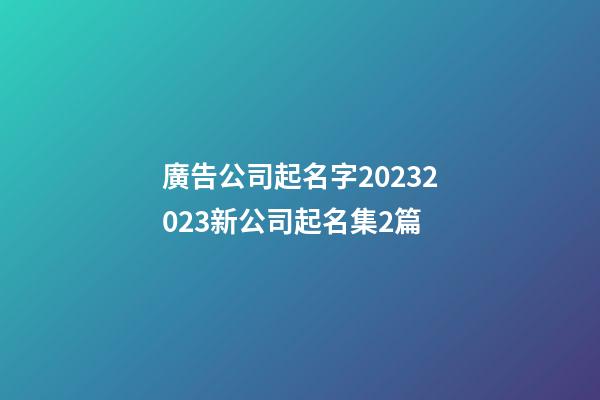 廣告公司起名字20232023新公司起名集2篇-第1張-公司起名-玄機派