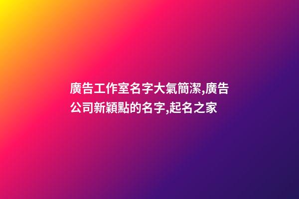 廣告工作室名字大氣簡潔,廣告公司新穎點的名字,起名之家-第1張-公司起名-玄機派