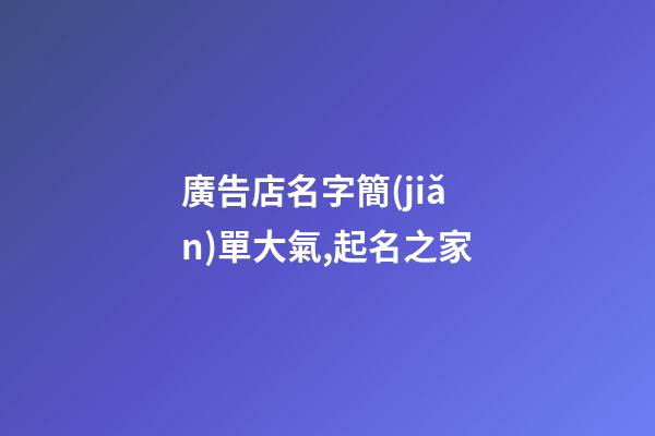 廣告店名字簡(jiǎn)單大氣,起名之家-第1張-店鋪起名-玄機(jī)派