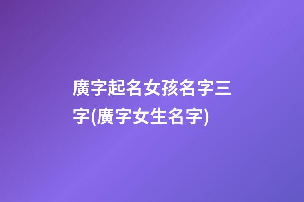 廣字起名女孩名字三字(廣字女生名字)