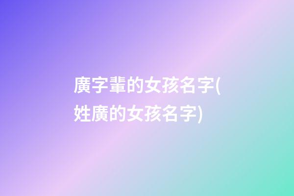 廣字輩的女孩名字(姓廣的女孩名字)