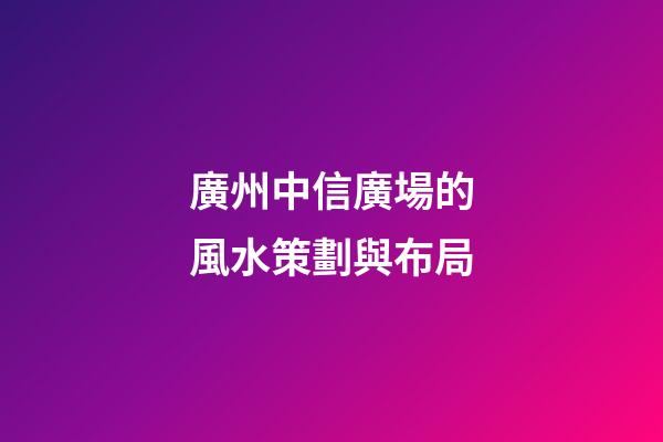 廣州中信廣場的風水策劃與布局