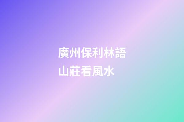 廣州保利林語山莊看風水