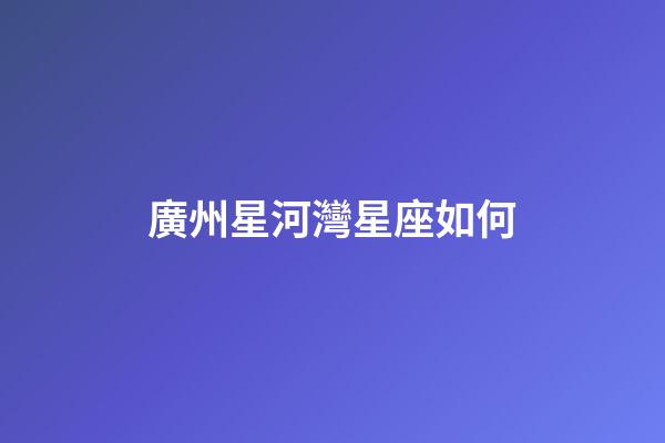 廣州星河灣星座如何