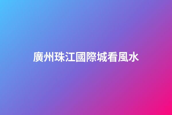 廣州珠江國際城看風水